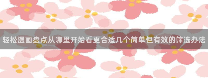 羞羞漫画玄幻漫画：轻松漫画盘点从哪里开始看更合适几个简单但有效的筛选办法